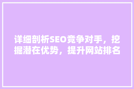 详细剖析SEO竞争对手，挖掘潜在优势，提升网站排名 详细剖析SEO竞争对手，挖掘潜在优势，提升网站排名 搜狗SEO