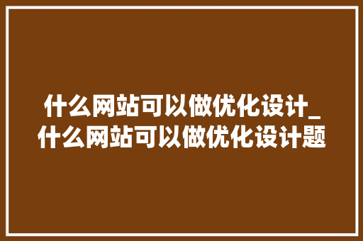 什么网站可以做优化设计_什么网站可以做优化设计题目。 什么网站可以做优化设计_什么网站可以做优化设计题目。 神马SEO