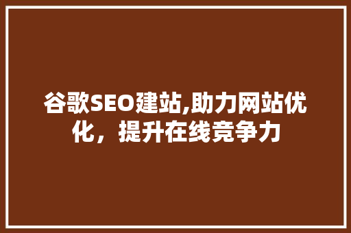 谷歌SEO建站,助力网站优化，提升在线竞争力 谷歌SEO建站,助力网站优化，提升在线竞争力 SEO关键词