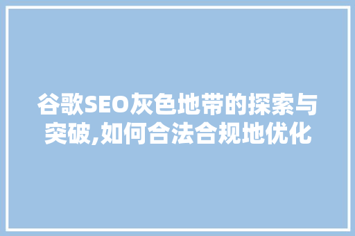 谷歌SEO灰色地带的探索与突破,如何合法合规地优化网站排名 谷歌SEO灰色地带的探索与突破,如何合法合规地优化网站排名 百度SEO