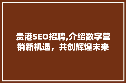 贵港SEO招聘,介绍数字营销新机遇，共创辉煌未来 贵港SEO招聘,介绍数字营销新机遇，共创辉煌未来 SEO关键词