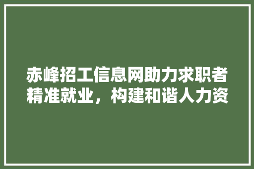 赤峰招工信息网助力求职者精准就业，构建和谐人力资源市场 赤峰招工信息网助力求职者精准就业，构建和谐人力资源市场 神马SEO