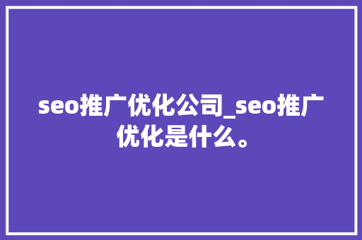 seo推广优化公司_seo推广优化是什么。 seo推广优化公司_seo推广优化是什么。 网站建设公司