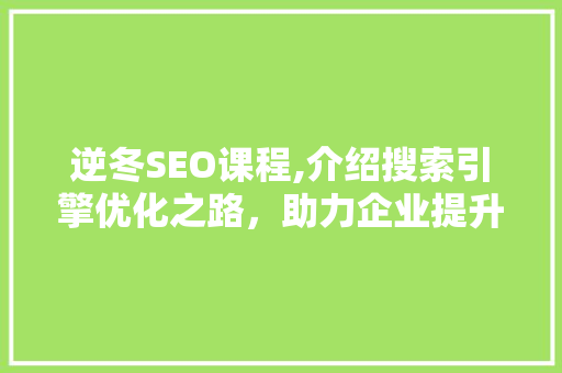 逆冬SEO课程,介绍搜索引擎优化之路,助力企业提升在线竞争力 神马SEO 逆冬SEO课程,介绍搜索引擎优化之路,助力企业提升在线竞争力 逆冬SEO课程,介绍搜索引擎优化之路,助力企业提升在线竞争力 神马SEO