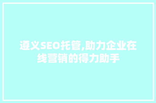 遵义SEO托管,助力企业在线营销的得力助手 遵义SEO托管,助力企业在线营销的得力助手 神马SEO