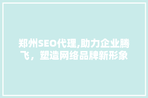 郑州SEO代理,助力企业腾飞，塑造网络品牌新形象 郑州SEO代理,助力企业腾飞，塑造网络品牌新形象 神马SEO