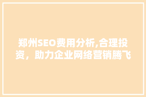 郑州SEO费用分析,合理投资，助力企业网络营销腾飞 郑州SEO费用分析,合理投资，助力企业网络营销腾飞 神马SEO
