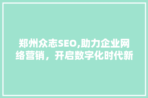 郑州众志SEO,助力企业网络营销，开启数字化时代新篇章 郑州众志SEO,助力企业网络营销，开启数字化时代新篇章 网站建设公司