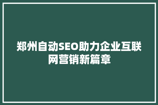 郑州自动SEO助力企业互联网营销新篇章 郑州自动SEO助力企业互联网营销新篇章 神马SEO
