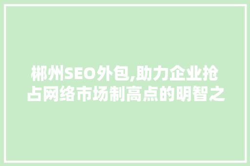 郴州SEO外包,助力企业抢占网络市场制高点的明智之选 郴州SEO外包,助力企业抢占网络市场制高点的明智之选 网站建设公司
