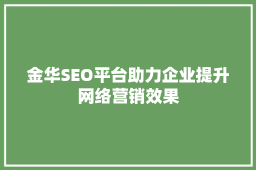 金华SEO平台助力企业提升网络营销效果 金华SEO平台助力企业提升网络营销效果 搜狗SEO