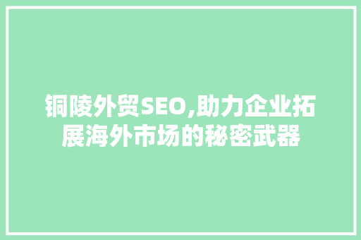 铜陵外贸SEO,助力企业拓展海外市场的秘密武器 铜陵外贸SEO,助力企业拓展海外市场的秘密武器 必应SEO