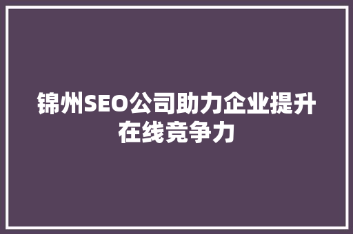 锦州SEO公司助力企业提升在线竞争力 锦州SEO公司助力企业提升在线竞争力 百度SEO