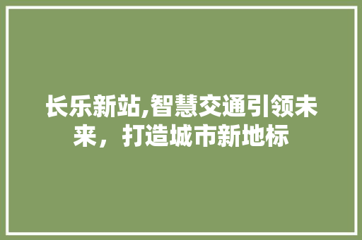 长乐新站,智慧交通引领未来，打造城市新地标 长乐新站,智慧交通引领未来，打造城市新地标 百度SEO
