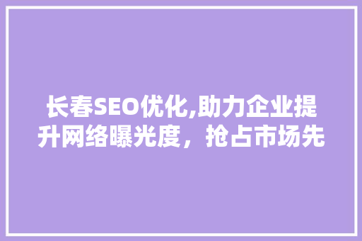 长春SEO优化,助力企业提升网络曝光度，抢占市场先机 长春SEO优化,助力企业提升网络曝光度，抢占市场先机 必应SEO