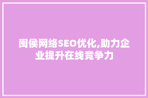 闽侯网络SEO优化,助力企业提升在线竞争力 闽侯网络SEO优化,助力企业提升在线竞争力 必应SEO