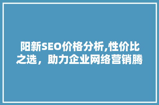 阳新SEO价格分析,性价比之选，助力企业网络营销腾飞 阳新SEO价格分析,性价比之选，助力企业网络营销腾飞 网站建设公司