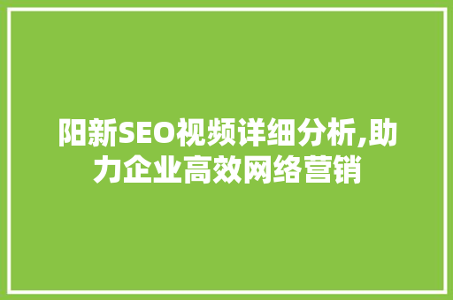 阳新SEO视频详细分析,助力企业高效网络营销 阳新SEO视频详细分析,助力企业高效网络营销 神马SEO