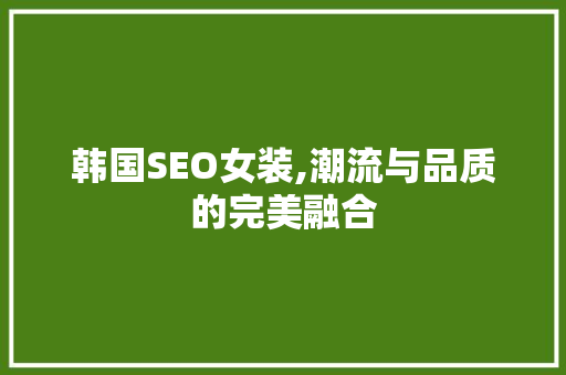 韩国SEO女装,潮流与品质的完美融合 韩国SEO女装,潮流与品质的完美融合 搜狗SEO