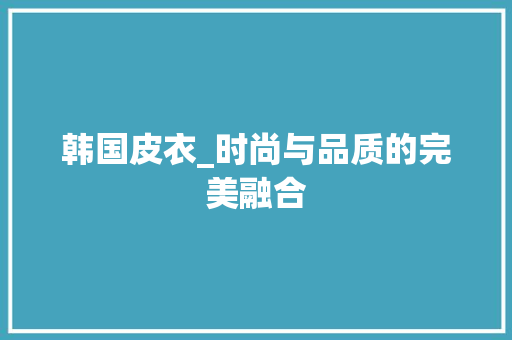 韩国皮衣_时尚与品质的完美融合 韩国皮衣_时尚与品质的完美融合 网站建设公司