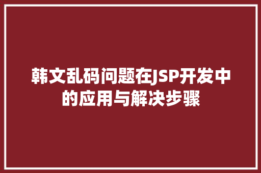 韩文乱码问题在JSP开发中的应用与解决步骤 韩文乱码问题在JSP开发中的应用与解决步骤 百度SEO
