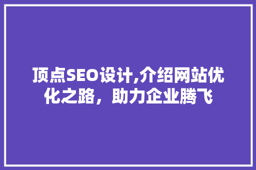 顶点SEO设计,介绍网站优化之路，助力企业腾飞 顶点SEO设计,介绍网站优化之路，助力企业腾飞 神马SEO