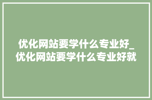 优化网站要学什么专业好_优化网站要学什么专业好就业。 优化网站要学什么专业好_优化网站要学什么专业好就业。 搜狗SEO