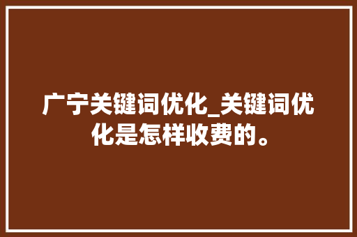 广宁关键词优化_关键词优化是怎样收费的。