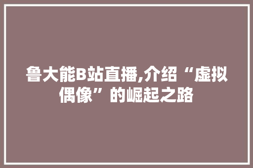 鲁大能B站直播,介绍“虚拟偶像”的崛起之路 鲁大能B站直播,介绍“虚拟偶像”的崛起之路 神马SEO