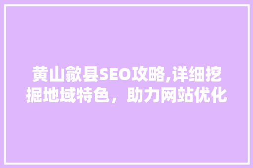 黄山歙县SEO攻略,详细挖掘地域特色，助力网站优化 黄山歙县SEO攻略,详细挖掘地域特色，助力网站优化 网站建设公司