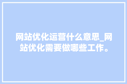 网站优化运营什么意思_网站优化需要做哪些工作。 网站优化运营什么意思_网站优化需要做哪些工作。 神马SEO