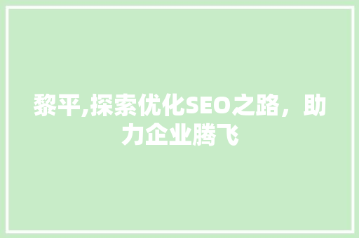 黎平,探索优化SEO之路，助力企业腾飞 黎平,探索优化SEO之路，助力企业腾飞 必应SEO