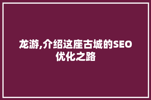 龙游,介绍这座古城的SEO优化之路 龙游,介绍这座古城的SEO优化之路 神马SEO