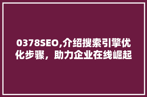 0378SEO,介绍搜索引擎优化步骤，助力企业在线崛起 0378SEO,介绍搜索引擎优化步骤，助力企业在线崛起 百度SEO