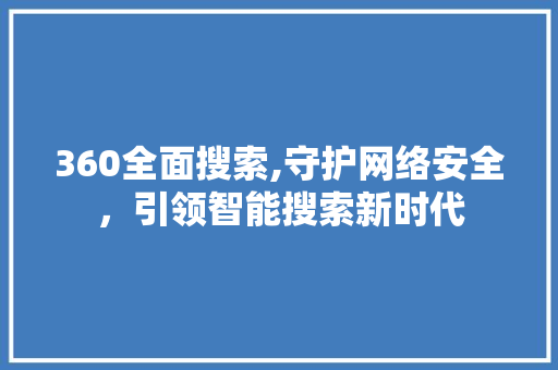 360全面搜索,守护网络安全，引领智能搜索新时代 360全面搜索,守护网络安全，引领智能搜索新时代 网站建设公司