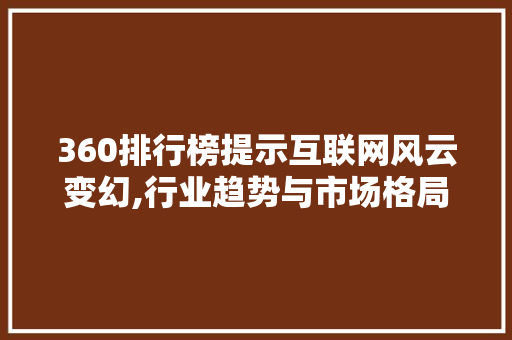 360排行榜提示互联网风云变幻,行业趋势与市场格局 360排行榜提示互联网风云变幻,行业趋势与市场格局 SEO关键词