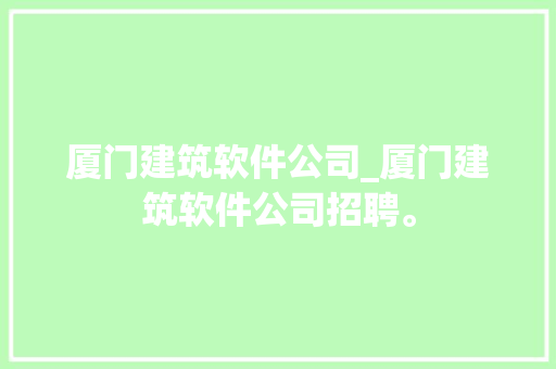 厦门建筑软件公司_厦门建筑软件公司招聘。 厦门建筑软件公司_厦门建筑软件公司招聘。 网站建设公司