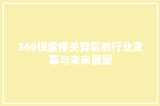 360搜索停关背后的行业变革与未来展望 360搜索停关背后的行业变革与未来展望 神马SEO