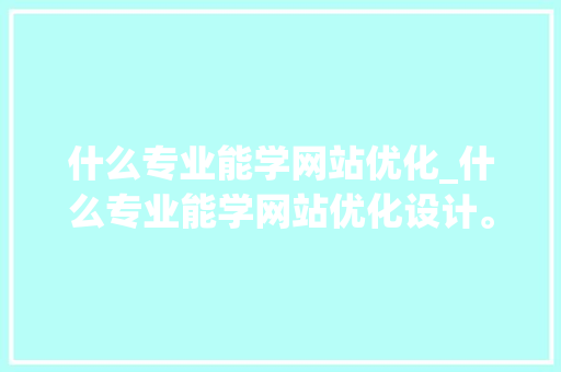 什么专业能学网站优化_什么专业能学网站优化设计。 什么专业能学网站优化_什么专业能学网站优化设计。 百度SEO