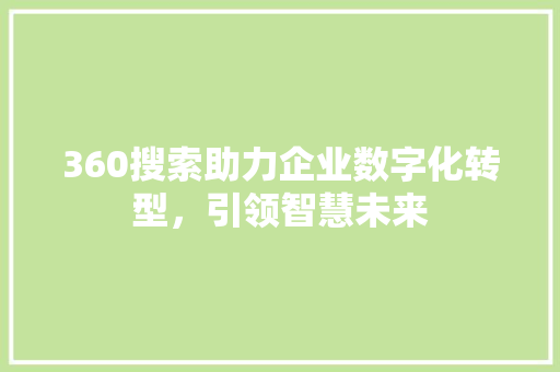 360搜索助力企业数字化转型，引领智慧未来 360搜索助力企业数字化转型，引领智慧未来 搜狗SEO