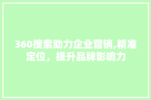 360搜索助力企业营销,精准定位，提升品牌影响力 360搜索助力企业营销,精准定位，提升品牌影响力 网站建设公司