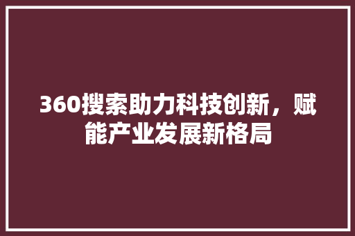 360搜索助力科技创新，赋能产业发展新格局 360搜索助力科技创新，赋能产业发展新格局 SEO关键词