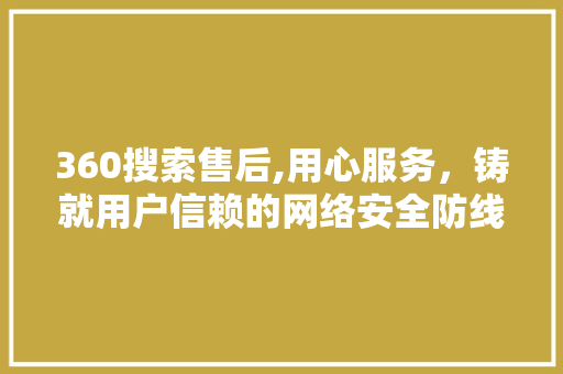 360搜索售后,用心服务,铸就用户信赖的网络安全防线 搜狗SEO 360搜索售后,用心服务,铸就用户信赖的网络安全防线 360搜索售后,用心服务,铸就用户信赖的网络安全防线 搜狗SEO