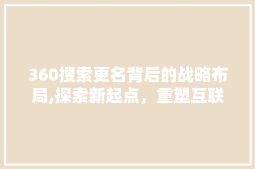 360搜索更名背后的战略布局,探索新起点，重塑互联网搜索生态 360搜索更名背后的战略布局,探索新起点，重塑互联网搜索生态 网站建设公司