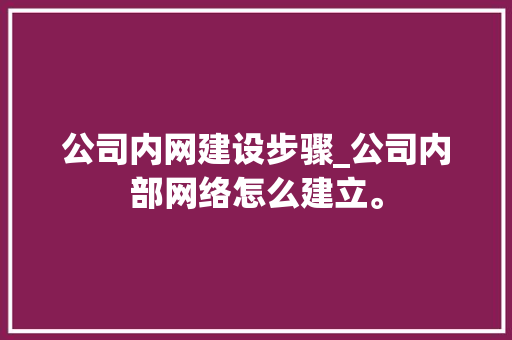 公司内网建设步骤_公司内部网络怎么建立。 公司内网建设步骤_公司内部网络怎么建立。 网站建设公司