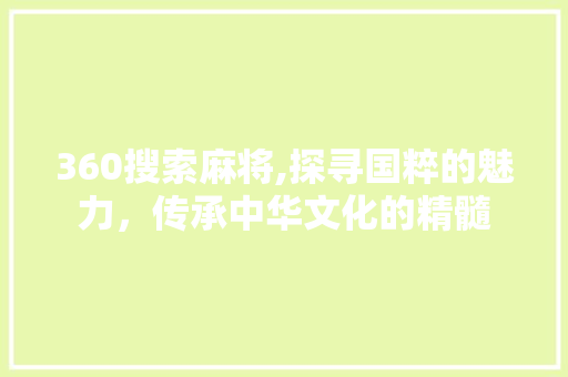 360搜索麻将,探寻国粹的魅力，传承中华文化的精髓 360搜索麻将,探寻国粹的魅力，传承中华文化的精髓 必应SEO