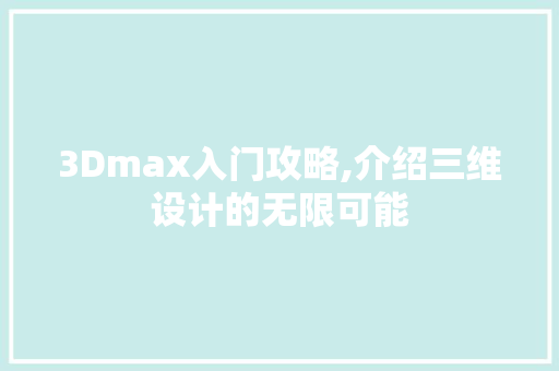 3Dmax入门攻略,介绍三维设计的无限可能 3Dmax入门攻略,介绍三维设计的无限可能 搜狗SEO