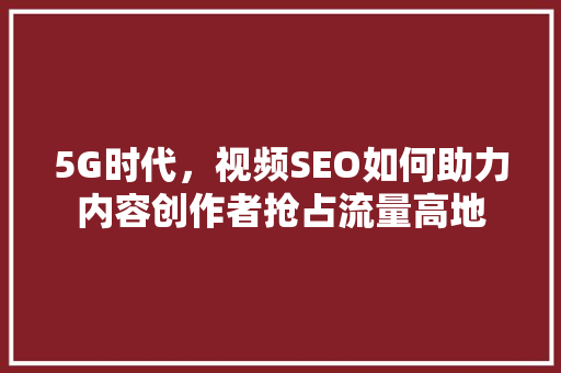 5G时代，视频SEO如何助力内容创作者抢占流量高地 5G时代，视频SEO如何助力内容创作者抢占流量高地 SEO关键词
