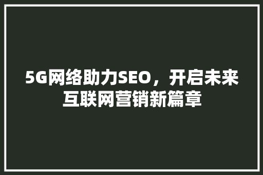 5G网络助力SEO，开启未来互联网营销新篇章 5G网络助力SEO，开启未来互联网营销新篇章 网站建设公司