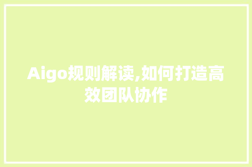 Aigo规则解读,如何打造高效团队协作